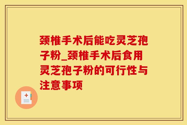 颈椎手术后能吃灵芝孢子粉_颈椎手术后食用灵芝孢子粉的可行性与注意事项