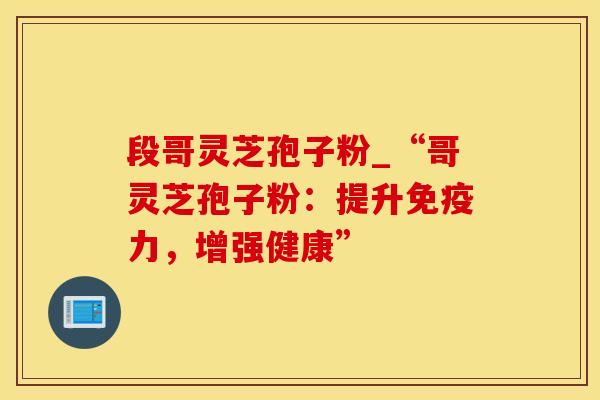 段哥灵芝孢子粉_“哥灵芝孢子粉：提升免疫力，增强健康”