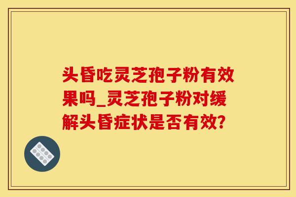 头昏吃灵芝孢子粉有效果吗_灵芝孢子粉对缓解头昏症状是否有效？