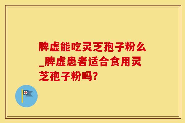 脾虚能吃灵芝孢子粉么_脾虚患者适合食用灵芝孢子粉吗？