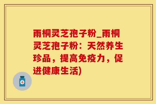 雨桐灵芝孢子粉_雨桐灵芝孢子粉：天然养生珍品，提高免疫力，促进健康生活)