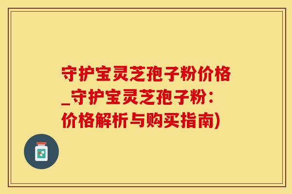 守护宝灵芝孢子粉价格_守护宝灵芝孢子粉：价格解析与购买指南)