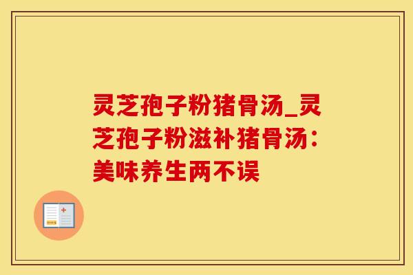 灵芝孢子粉猪骨汤_灵芝孢子粉滋补猪骨汤：美味养生两不误
