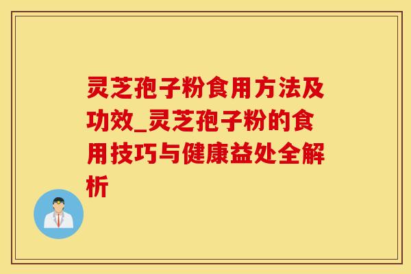 灵芝孢子粉食用方法及功效_灵芝孢子粉的食用技巧与健康益处全解析