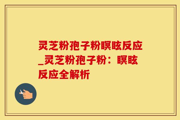 灵芝粉孢子粉瞑眩反应_灵芝粉孢子粉：瞑眩反应全解析