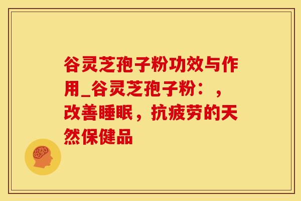 谷灵芝孢子粉功效与作用_谷灵芝孢子粉:,改善,的天然保健品 谷灵芝孢子粉功效与作用_谷灵芝孢子粉:,改善,的天然保健品