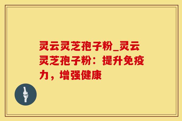 灵云灵芝孢子粉_灵云灵芝孢子粉：提升免疫力，增强健康