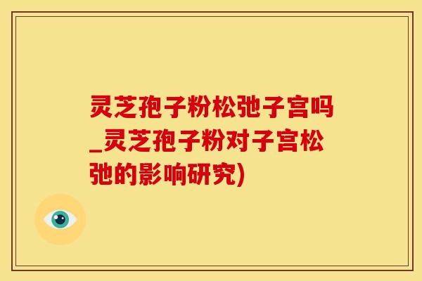 灵芝孢子粉松弛子宫吗_灵芝孢子粉对子宫松弛的影响研究) 灵芝孢子粉松弛子宫吗_灵芝孢子粉对子宫松弛的影响研究)