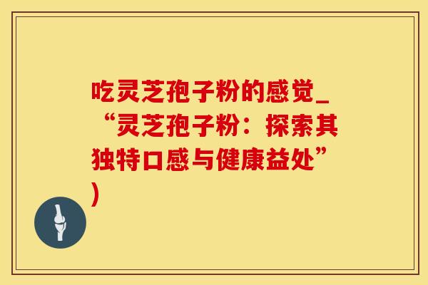吃灵芝孢子粉的感觉_“灵芝孢子粉：探索其独特口感与健康益处”)
