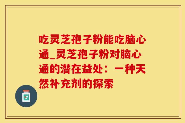 吃灵芝孢子粉能吃脑心通_灵芝孢子粉对脑心通的潜在益处：一种天然补充剂的探索