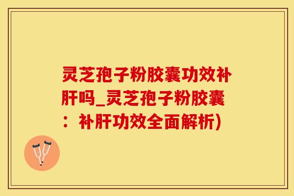 灵芝孢子粉胶囊功效补吗_灵芝孢子粉胶囊:补功效全面解析) 灵芝孢子粉胶囊功效补吗_灵芝孢子粉胶囊:补功效全面解析)