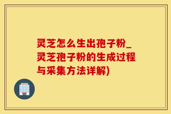 灵芝怎么生出孢子粉_灵芝孢子粉的生成过程与采集方法详解)