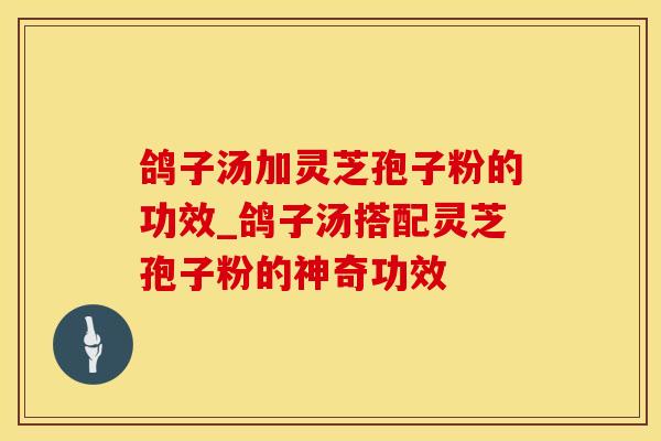 鸽子汤加灵芝孢子粉的功效_鸽子汤搭配灵芝孢子粉的神奇功效