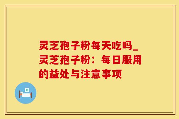 灵芝孢子粉每天吃吗_灵芝孢子粉：每日服用的益处与注意事项