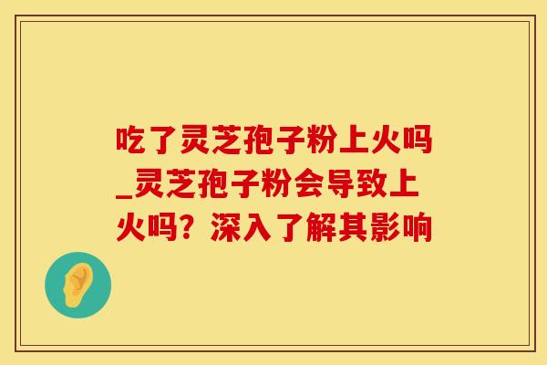 吃了灵芝孢子粉上火吗_灵芝孢子粉会导致上火吗？深入了解其影响