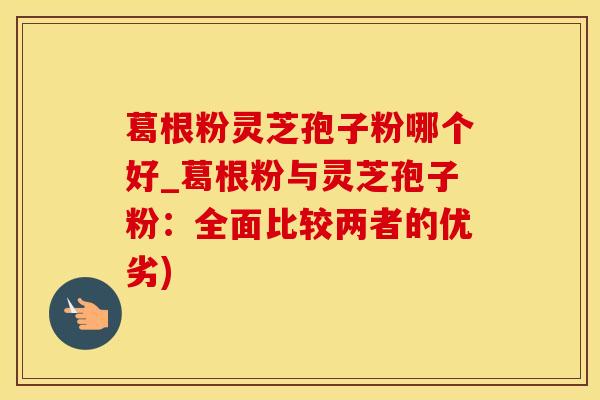 葛根粉灵芝孢子粉哪个好_葛根粉与灵芝孢子粉：全面比较两者的优劣)