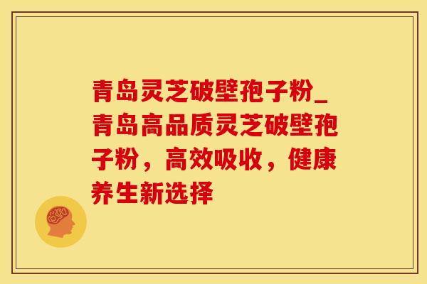 青岛灵芝破壁孢子粉_青岛高品质灵芝破壁孢子粉,高效吸收,健康养生新选择 青岛灵芝破壁孢子粉_青岛高品质灵芝破壁孢子粉,高效吸收,健康养生新选择