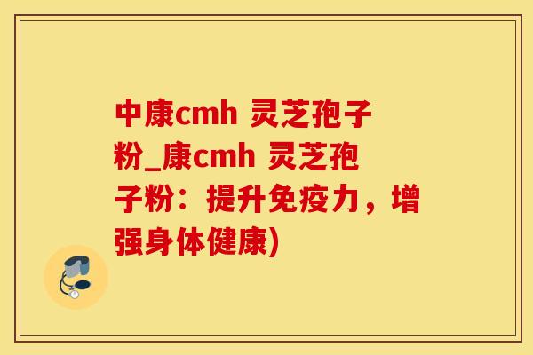 中康cmh 灵芝孢子粉_康cmh 灵芝孢子粉：提升免疫力，增强身体健康)