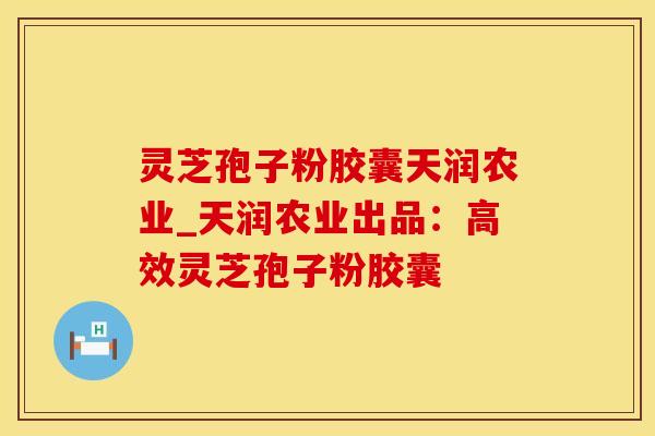 灵芝孢子粉胶囊天润农业_天润农业出品:高效灵芝孢子粉胶囊 灵芝孢子粉胶囊天润农业_天润农业出品:高效灵芝孢子粉胶囊
