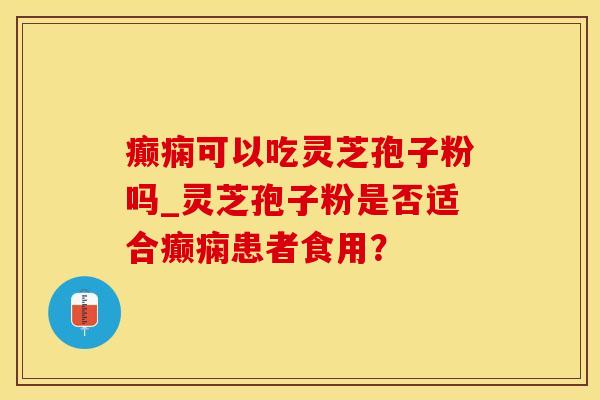癫痫可以吃灵芝孢子粉吗_灵芝孢子粉是否适合癫痫患者食用？