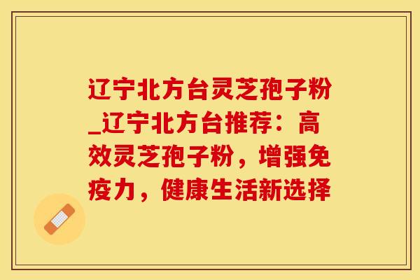 辽宁北方台灵芝孢子粉_辽宁北方台推荐:高效灵芝孢子粉,增强免疫力,健康生活新选择 辽宁北方台灵芝孢子粉_辽宁北方台推荐:高效灵芝孢子粉,增强免疫力,健康生活新选择