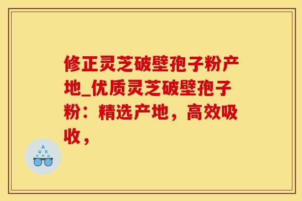 修正灵芝破壁孢子粉产地_优质灵芝破壁孢子粉：精选产地，高效吸收，