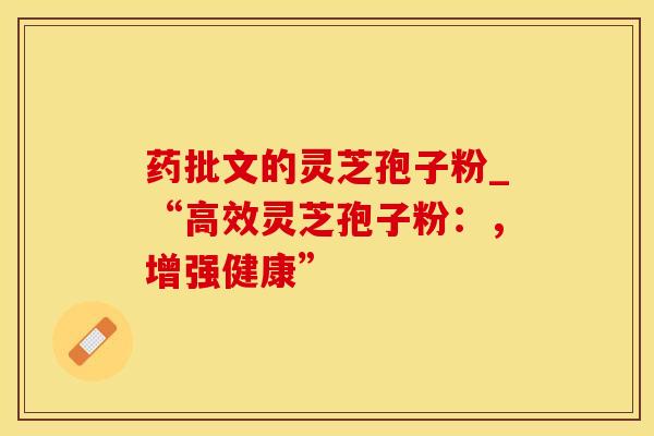药批文的灵芝孢子粉_“高效灵芝孢子粉：，增强健康”