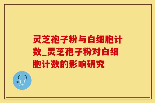 灵芝孢子粉与计数_灵芝孢子粉对计数的影响研究 灵芝孢子粉与计数_灵芝孢子粉对计数的影响研究