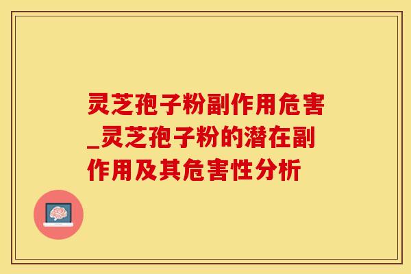 灵芝孢子粉副作用危害_灵芝孢子粉的潜在副作用及其危害性分析 灵芝孢子粉副作用危害_灵芝孢子粉的潜在副作用及其危害性分析