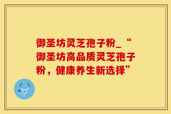 御圣坊灵芝孢子粉_“御圣坊高品质灵芝孢子粉，健康养生新选择”
