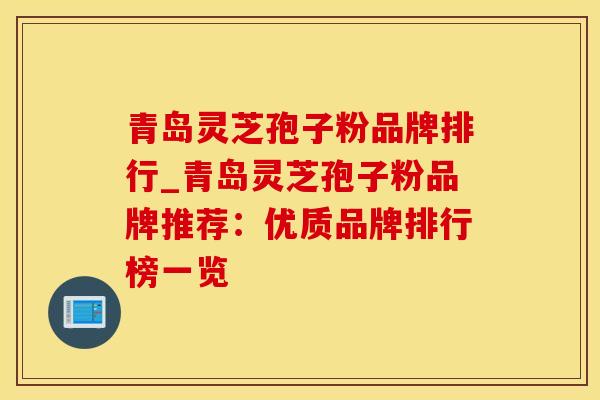 青岛灵芝孢子粉品牌排行_青岛灵芝孢子粉品牌推荐:优质品牌排行榜一览 青岛灵芝孢子粉品牌排行_青岛灵芝孢子粉品牌推荐:优质品牌排行榜一览