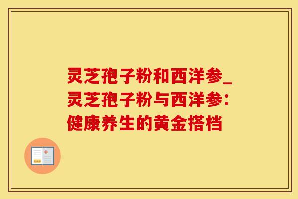 灵芝孢子粉和西洋参_灵芝孢子粉与西洋参：健康养生的黄金搭档
