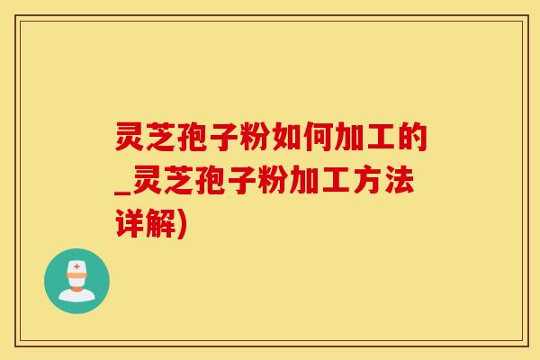灵芝孢子粉如何加工的_灵芝孢子粉加工方法详解)
