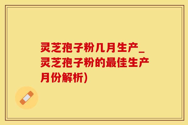 灵芝孢子粉几月生产_灵芝孢子粉的最佳生产月份解析)