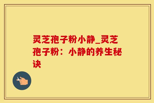灵芝孢子粉小静_灵芝孢子粉:小静的养生秘诀 灵芝孢子粉小静_灵芝孢子粉:小静的养生秘诀