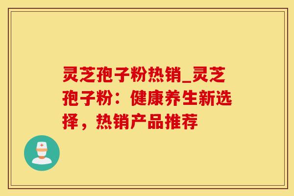 灵芝孢子粉热销_灵芝孢子粉:健康养生新选择,热销产品推荐 灵芝孢子粉热销_灵芝孢子粉:健康养生新选择,热销产品推荐