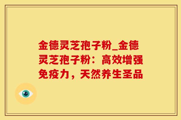 金德灵芝孢子粉_金德灵芝孢子粉：高效增强免疫力，天然养生圣品