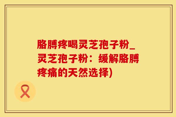 胳膊疼喝灵芝孢子粉_灵芝孢子粉：缓解胳膊疼痛的天然选择)