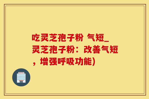 吃灵芝孢子粉 气短_灵芝孢子粉：改善气短，增强呼吸功能)