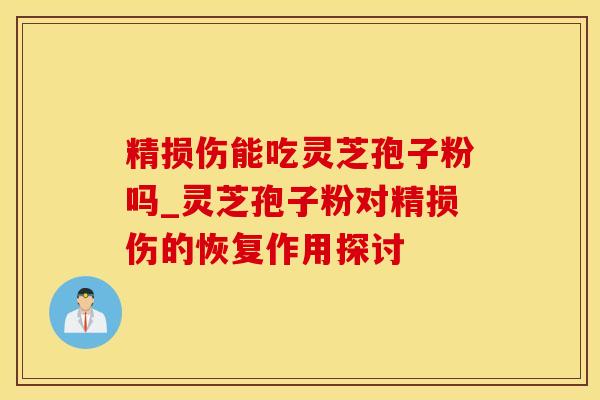 精损伤能吃灵芝孢子粉吗_灵芝孢子粉对精损伤的恢复作用探讨