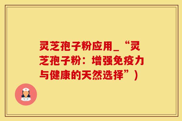 灵芝孢子粉应用_“灵芝孢子粉：增强免疫力与健康的天然选择”)