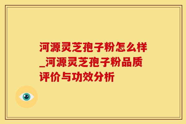 河源灵芝孢子粉怎么样_河源灵芝孢子粉品质评价与功效分析