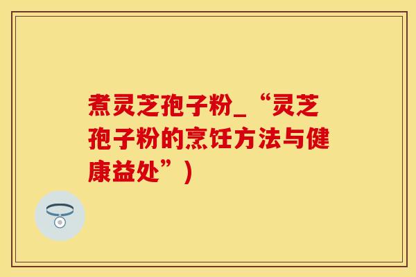 煮灵芝孢子粉_“灵芝孢子粉的烹饪方法与健康益处”)