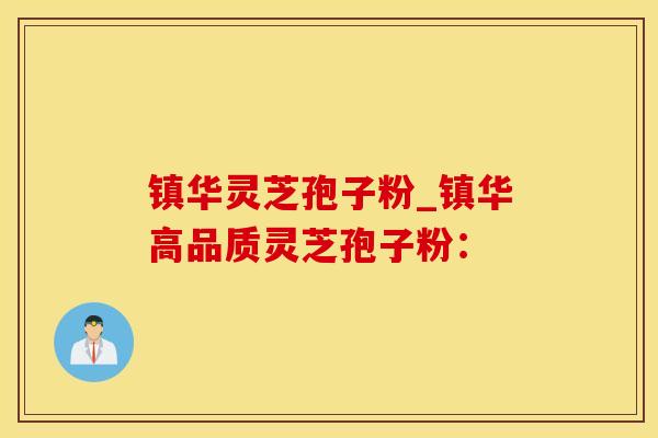 镇华灵芝孢子粉_镇华高品质灵芝孢子粉：
