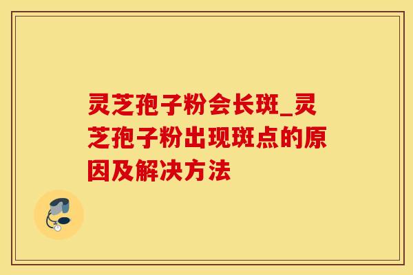 灵芝孢子粉会长斑_灵芝孢子粉出现斑点的原因及解决方法
