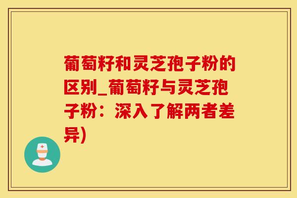 葡萄籽和灵芝孢子粉的区别_葡萄籽与灵芝孢子粉：深入了解两者差异)