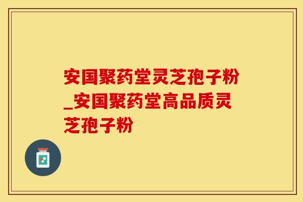 安国聚药堂灵芝孢子粉_安国聚药堂高品质灵芝孢子粉 安国聚药堂灵芝孢子粉_安国聚药堂高品质灵芝孢子粉
