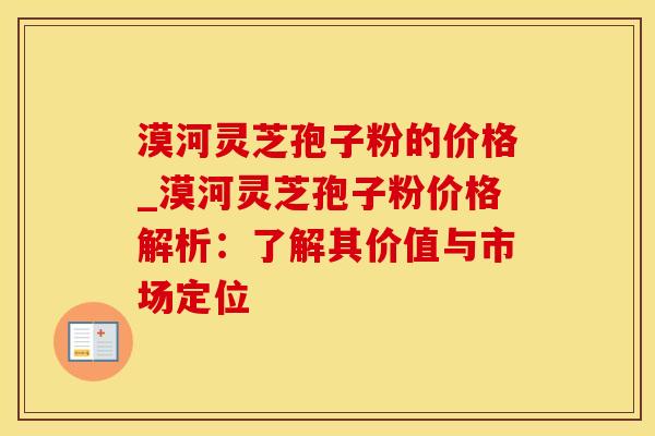 漠河灵芝孢子粉的价格_漠河灵芝孢子粉价格解析:了解其价值与市场定位 漠河灵芝孢子粉的价格_漠河灵芝孢子粉价格解析:了解其价值与市场定位