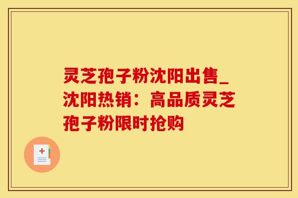 灵芝孢子粉沈阳出售_沈阳热销：高品质灵芝孢子粉限时抢购