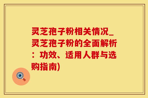 灵芝孢子粉相关情况_灵芝孢子粉的全面解析:功效、适用人群与选购指南) 灵芝孢子粉相关情况_灵芝孢子粉的全面解析:功效、适用人群与选购指南)